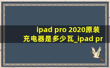 ipad pro 2020原装充电器是多少瓦_ipad pro 2020原装充电器是多少瓦的